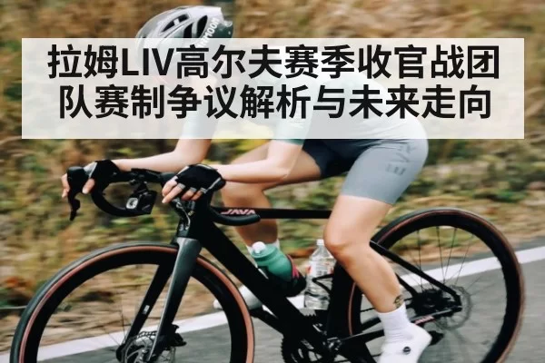 拉姆LIV高尔夫赛季收官战团队赛制争议解析与未来走向