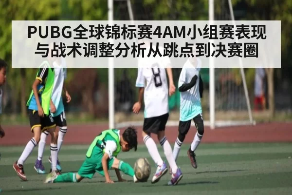 PUBG全球锦标赛4AM小组赛表现与战术调整分析从跳点到决赛圈 | KaiyunSports