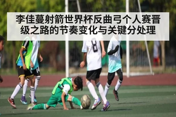 李佳蔓射箭世界杯反曲弓个人赛晋级之路的节奏变化与关键分处理 | KaiyunSports